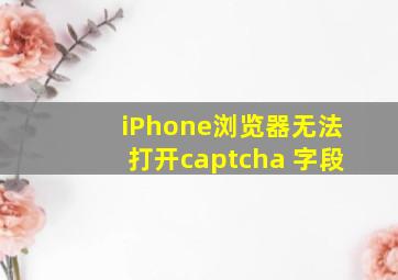 iPhone浏览器无法打开captcha 字段